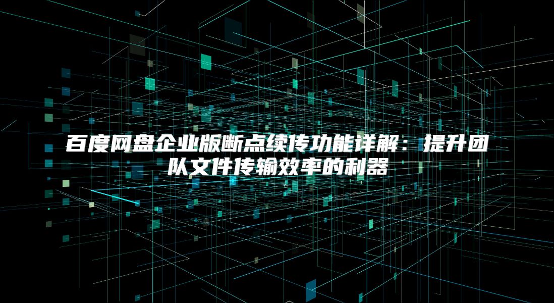 百度网盘企业版断点续传功能详解：提升团队文件传输效率的利器