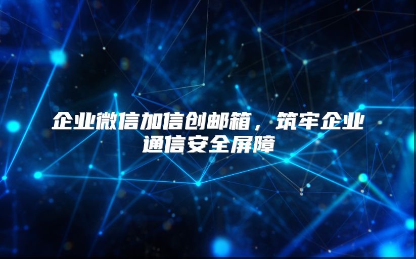 企业微信加信创邮箱，筑牢企业通信安全屏障