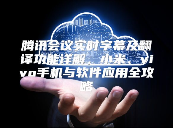 腾讯会议实时字幕及翻译功能详解，小米、vivo手机与软件应用全攻略