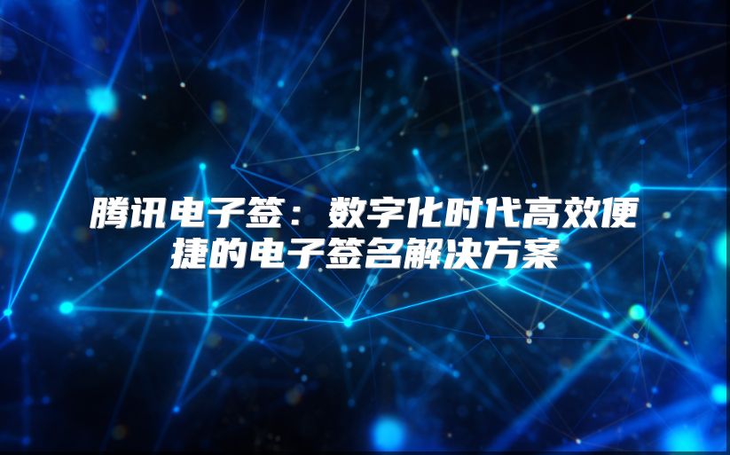 腾讯电子签：数字化时代高效便捷的电子签名解决方案