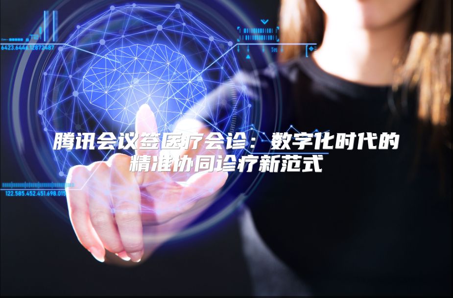 腾讯会议签医疗会诊：数字化时代的精准协同诊疗新范式