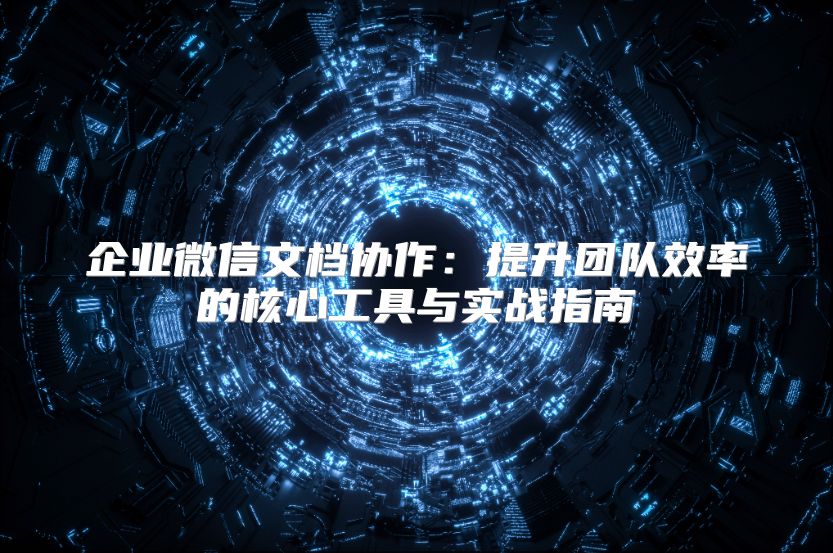 企业微信文档协作：提升团队效率的核心工具与实战指南
