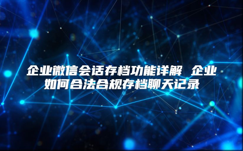 企业微信会话存档功能详解 企业如何合法合规存档聊天记录