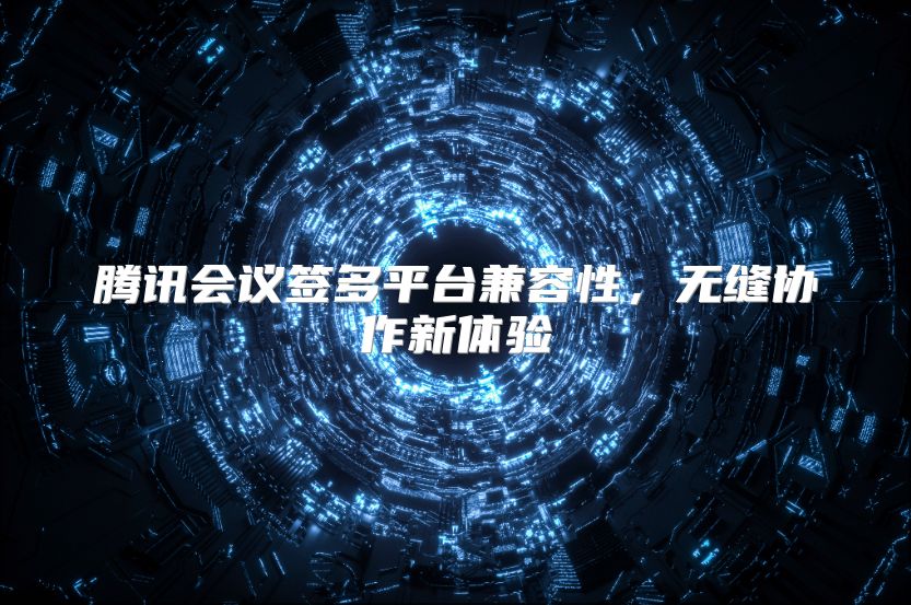 腾讯会议签多平台兼容性，无缝协作新体验