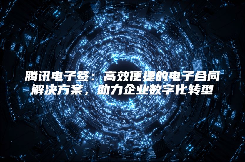 腾讯电子签：高效便捷的电子合同解决方案，助力企业数字化转型