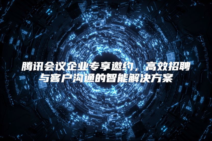 腾讯会议企业专享邀约，高效招聘与客户沟通的智能解决方案