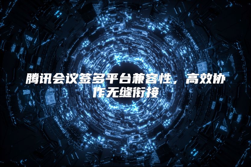 腾讯会议签多平台兼容性，高效协作无缝衔接