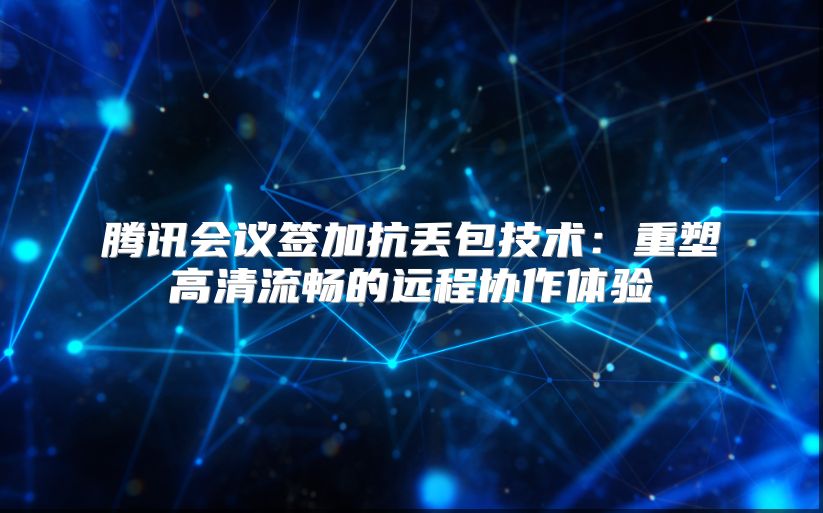 腾讯会议签加抗丢包技术：重塑高清流畅的远程协作体验