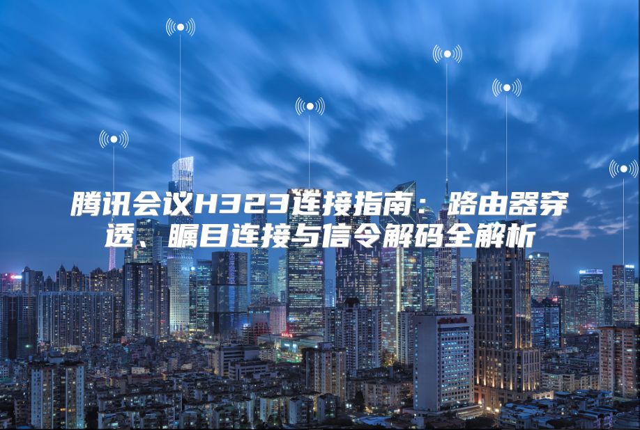 腾讯会议H323连接指南：路由器穿透、瞩目连接与信令解码全解析