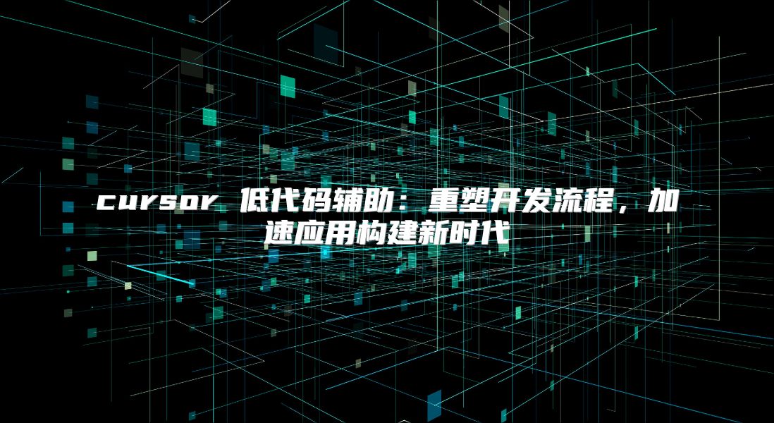 cursor 低代码辅助：重塑开发流程，加速应用构建新时代