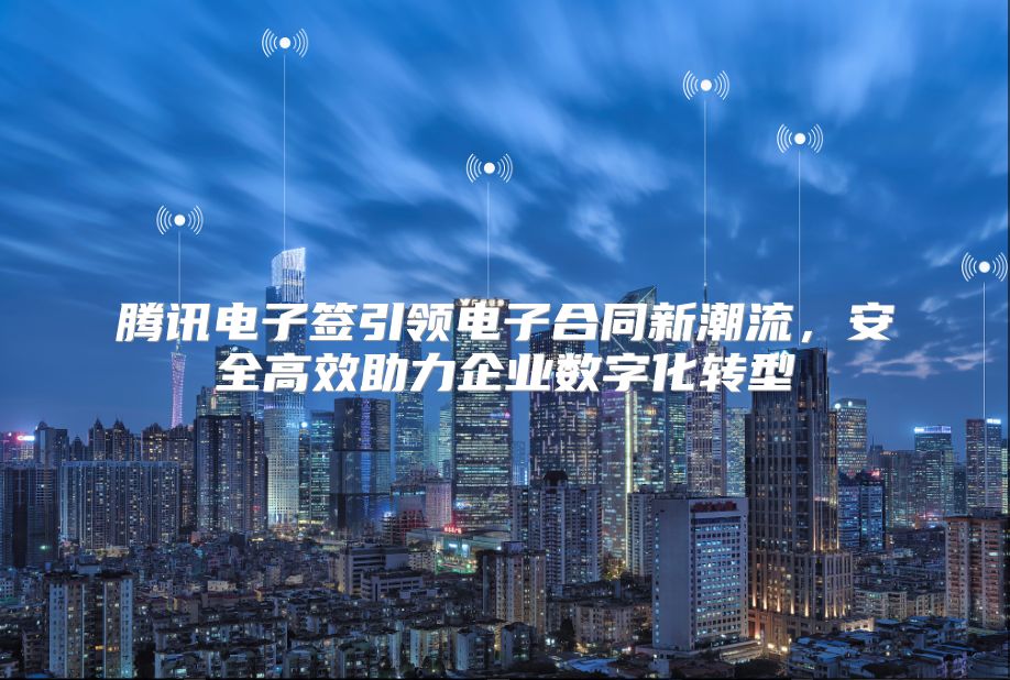 腾讯电子签引领电子合同新潮流，安全高效助力企业数字化转型