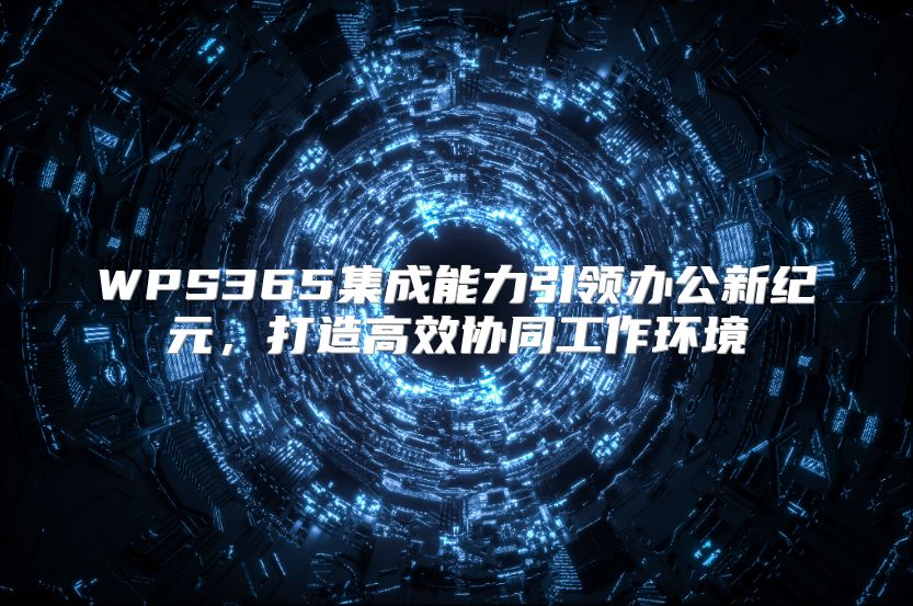 WPS365集成能力引领办公新纪元，打造高效协同工作环境