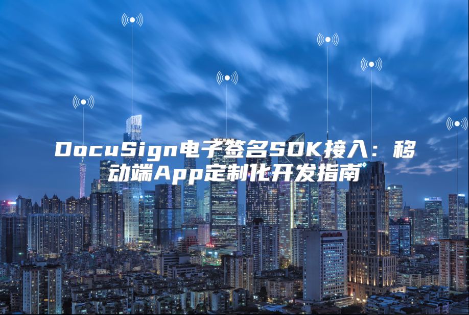 DocuSign电子签名SDK接入：移动端App定制化开发指南