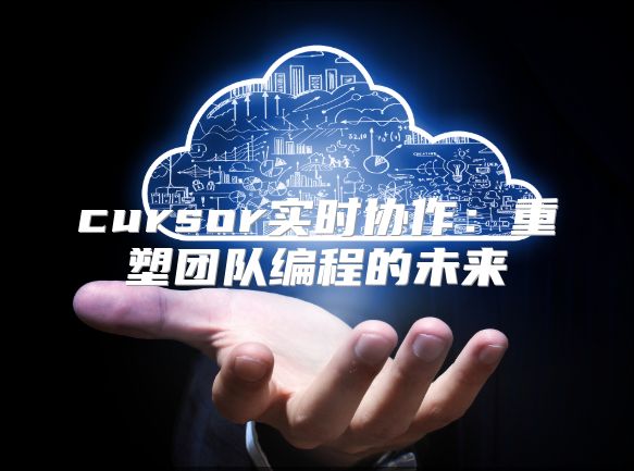 cursor实时协作：重塑团队编程的未来