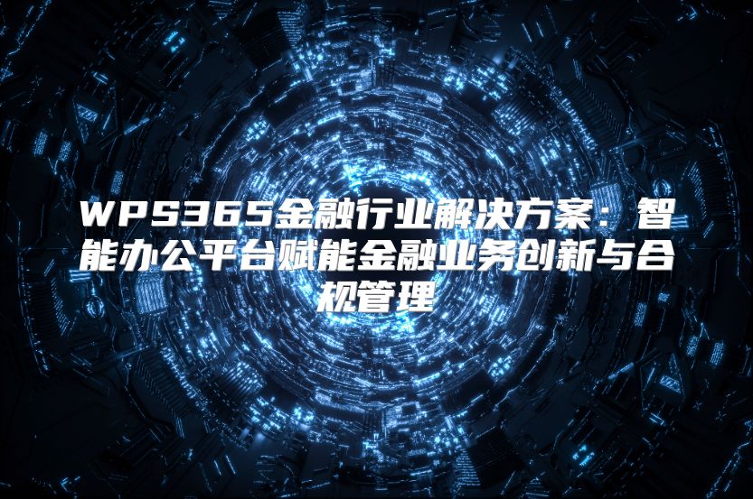 WPS365金融行业解决方案：智能办公平台赋能金融业务创新与合规管理