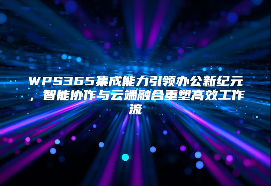WPS365集成能力引领办公新纪元，智能协作与云端融合重塑高效工作流