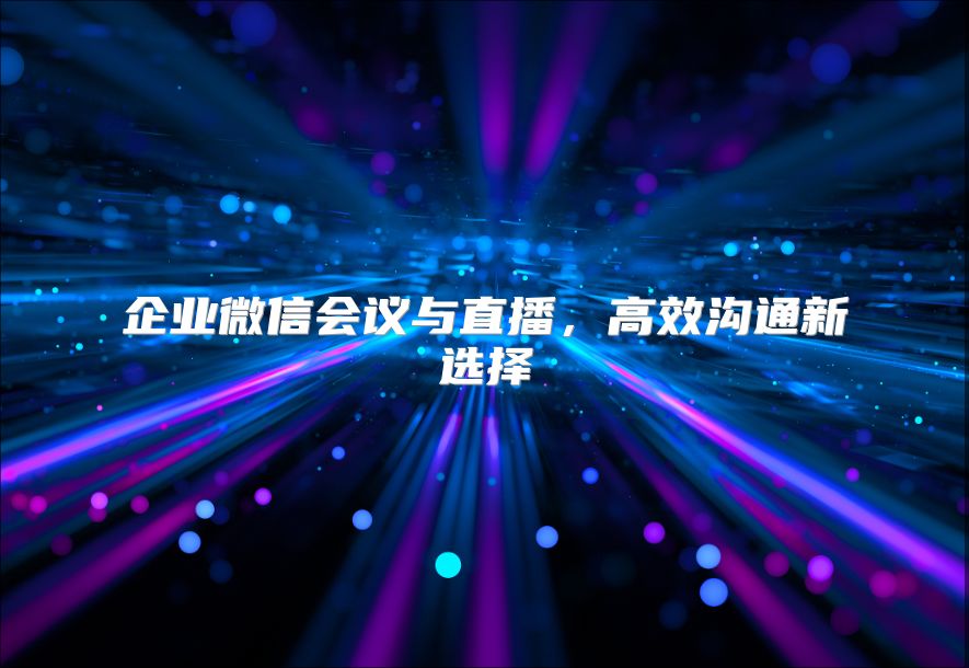 企业微信会议与直播，高效沟通新选择