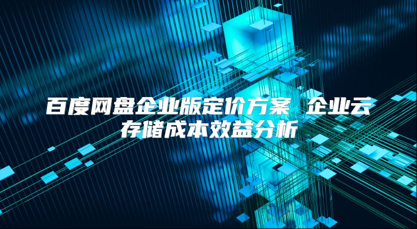 百度网盘企业版定价方案 企业云存储成本效益分析