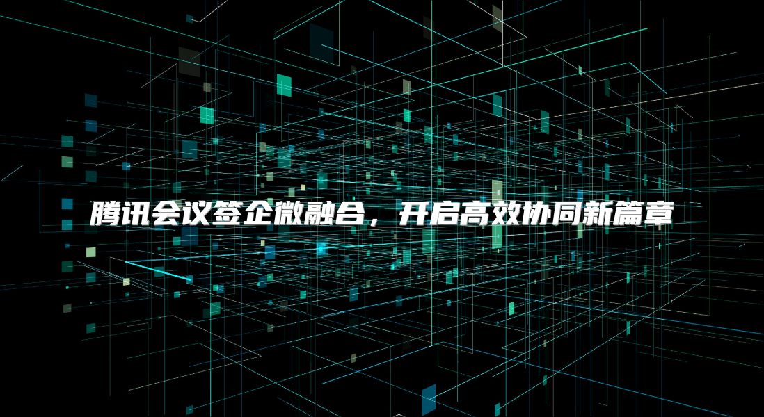 腾讯会议签企微融合，开启高效协同新篇章