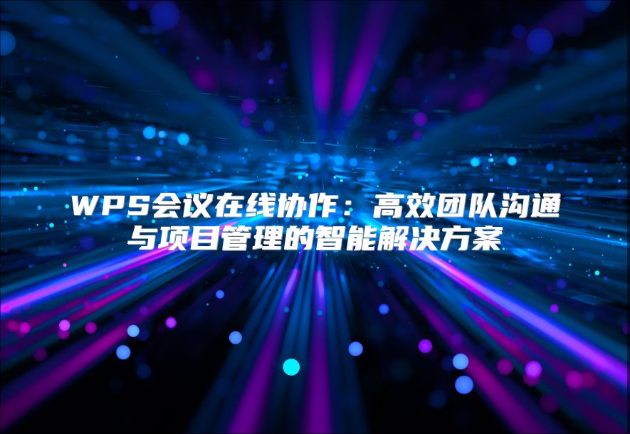 WPS会议在线协作：高效团队沟通与项目管理的智能解决方案