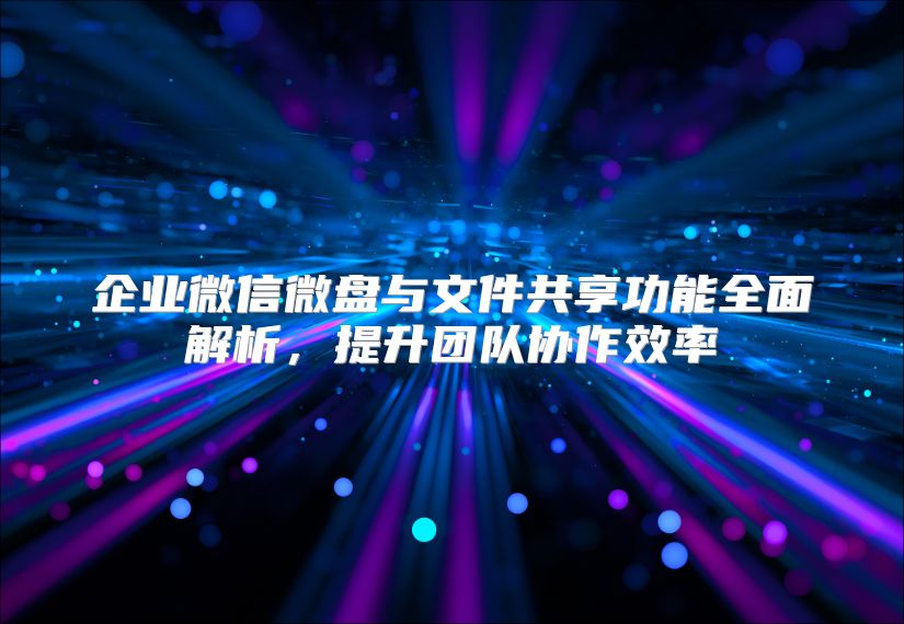 企业微信微盘与文件共享功能全面解析，提升团队协作效率