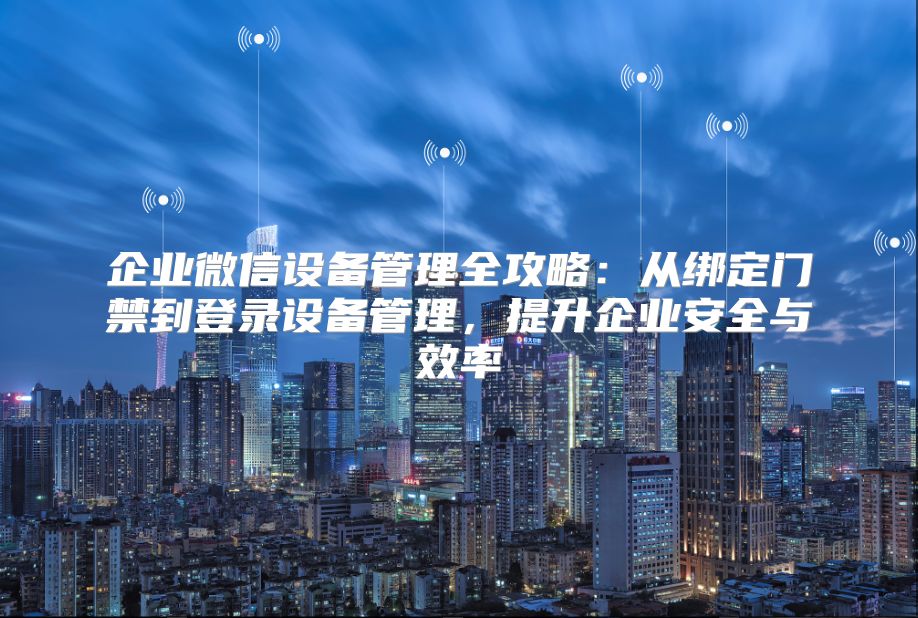 企业微信设备管理全攻略：从绑定门禁到登录设备管理，提升企业安全与效率