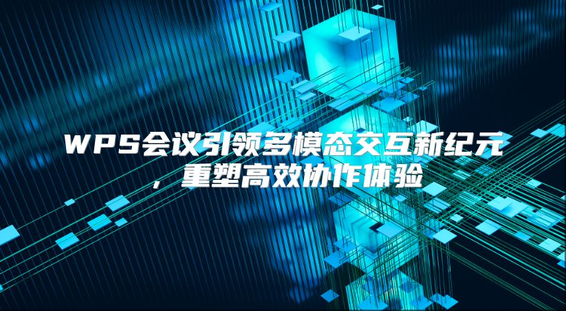 WPS会议引领多模态交互新纪元，重塑高效协作体验