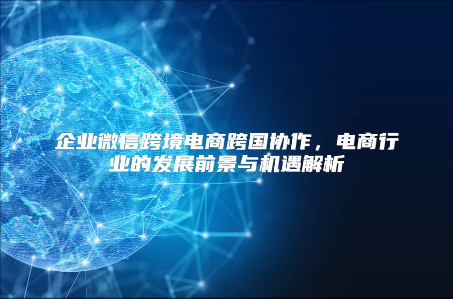 企业微信跨境电商跨国协作，电商行业的发展前景与机遇解析