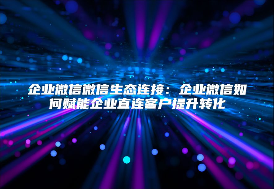 企业微信微信生态连接：企业微信如何赋能企业直连客户提升转化