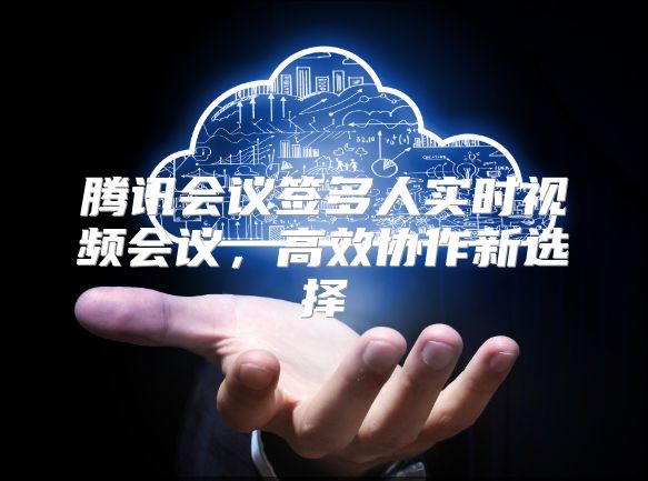 腾讯会议签多人实时视频会议，高效协作新选择