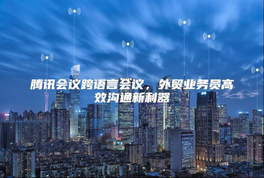 腾讯会议跨语言会议，外贸业务员高效沟通新利器