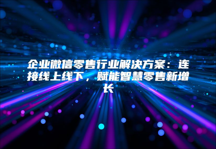 企业微信零售行业解决方案：连接线上线下，赋能智慧零售新增长