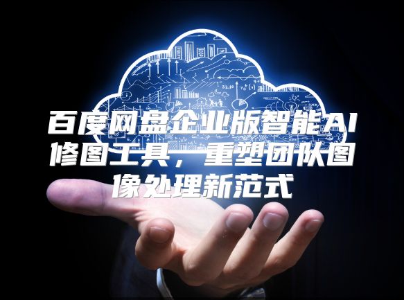 百度网盘企业版智能AI修图工具，重塑团队图像处理新范式