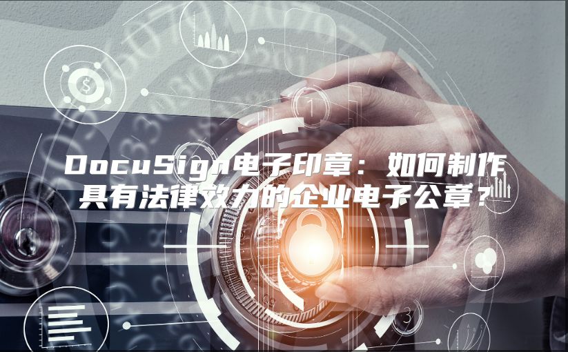 DocuSign电子印章：如何制作具有法律效力的企业电子公章？