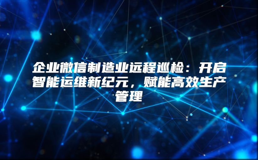 企业微信制造业远程巡检：开启智能运维新纪元，赋能高效生产管理