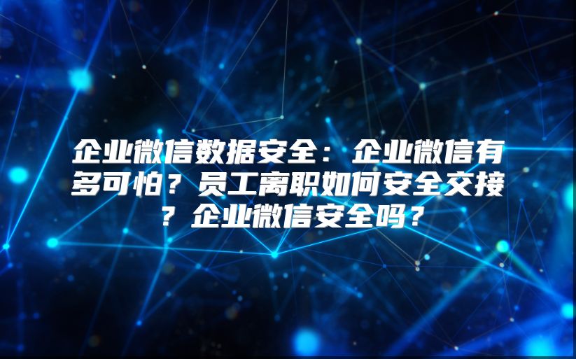 企业微信数据安全：企业微信有多可怕？员工离职如何安全交接？企业微信安全吗？