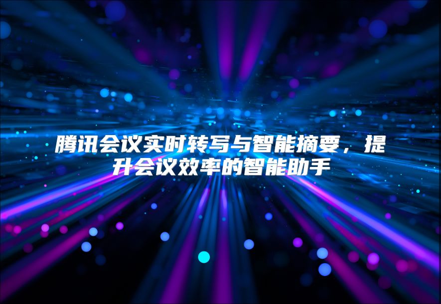 腾讯会议实时转写与智能摘要，提升会议效率的智能助手