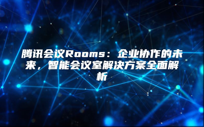 腾讯会议Rooms：企业协作的未来，智能会议室解决方案全面解析