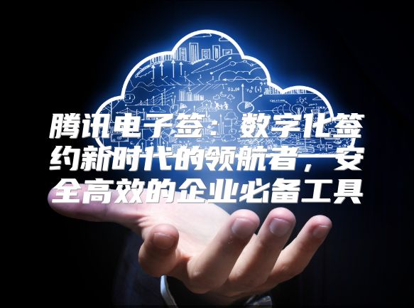 腾讯电子签：数字化签约新时代的领航者，安全高效的企业必备工具
