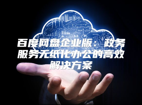 百度网盘企业版：政务服务无纸化办公的高效解决方案