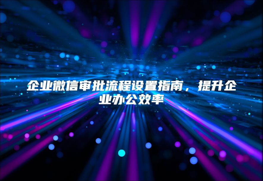 企业微信审批流程设置指南，提升企业办公效率