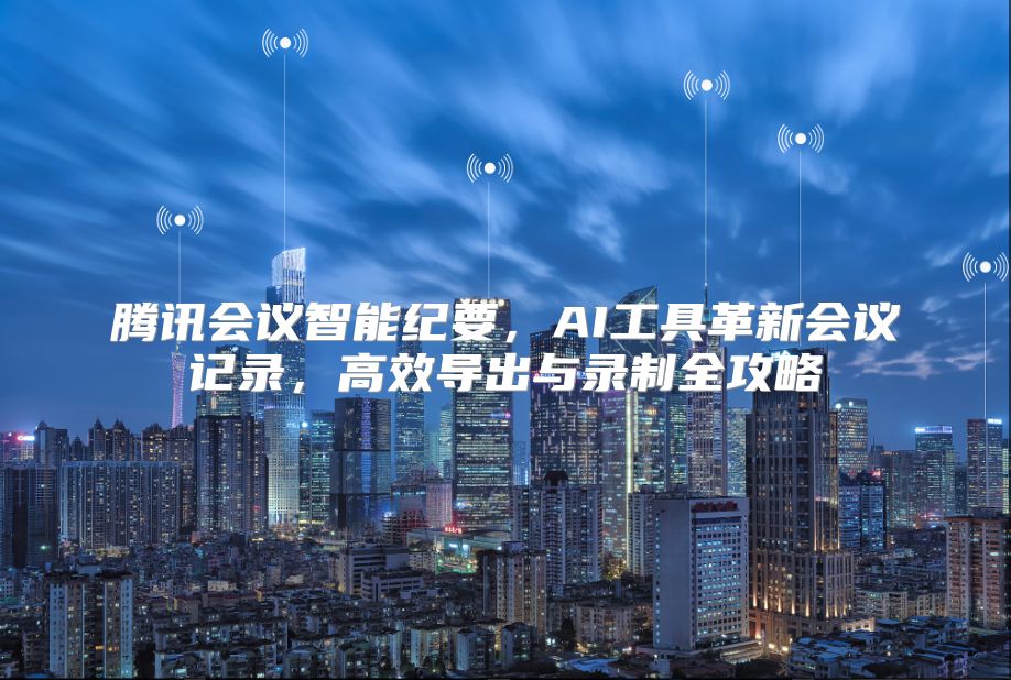腾讯会议智能纪要，AI工具革新会议记录，高效导出与录制全攻略