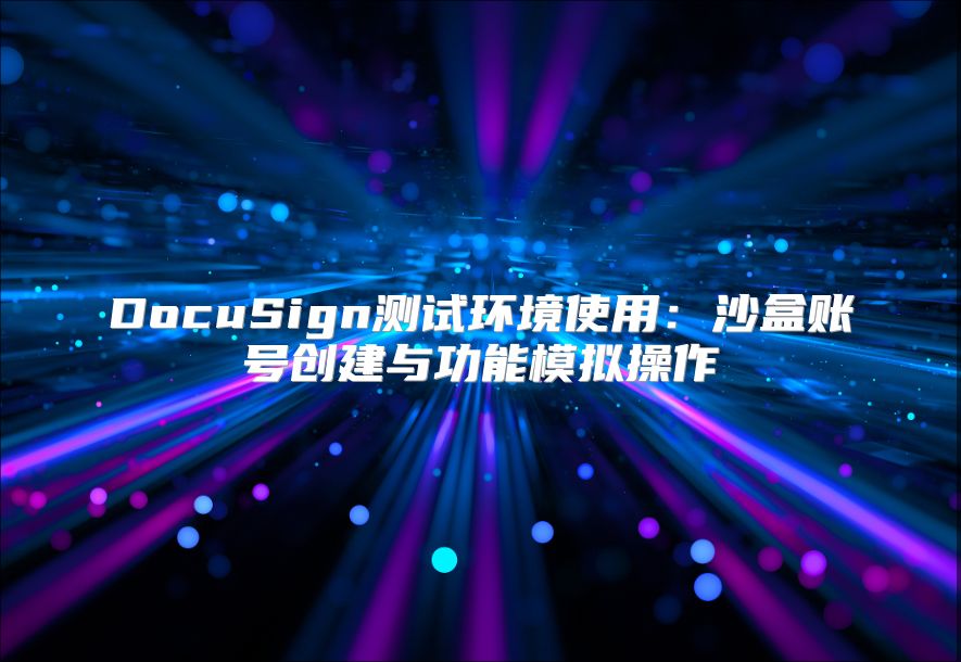 DocuSign测试环境使用：沙盒账号创建与功能模拟操作