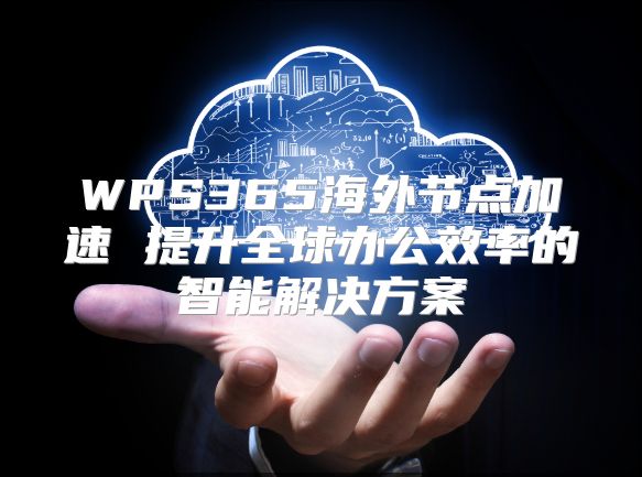 WPS365海外节点加速 提升全球办公效率的智能解决方案