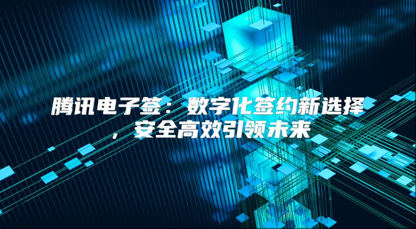 腾讯电子签：数字化签约新选择，安全高效引领未来