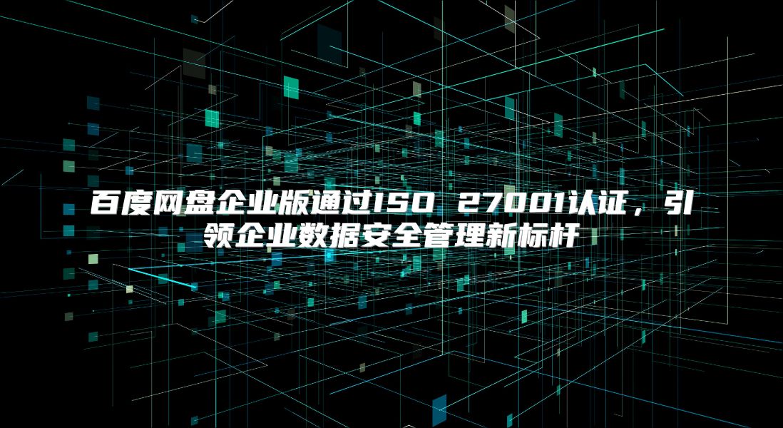 百度网盘企业版通过ISO 27001认证，引领企业数据安全管理新标杆