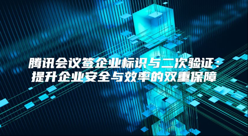 腾讯会议签企业标识与二次验证：提升企业安全与效率的双重保障
