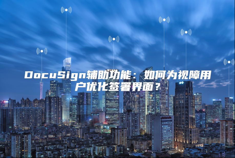 DocuSign辅助功能：如何为视障用户优化签署界面？