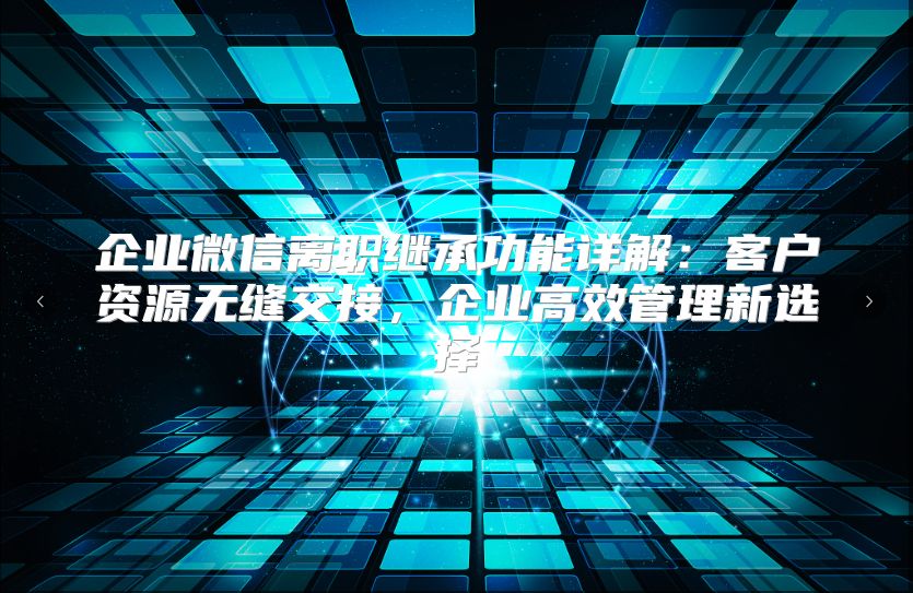 企业微信离职继承功能详解：客户资源无缝交接，企业高效管理新选择