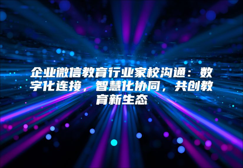 企业微信教育行业家校沟通：数字化连接，智慧化协同，共创教育新生态